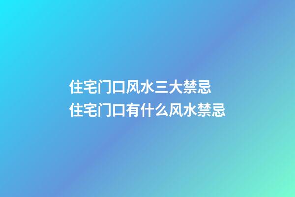 住宅门口风水三大禁忌 住宅门口有什么风水禁忌